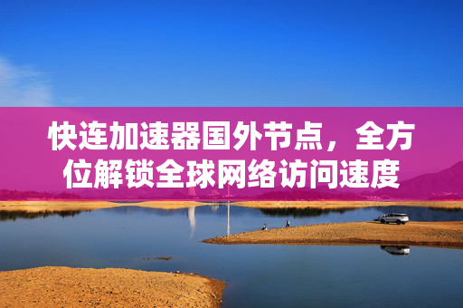 快连加速器国外节点，全方位解锁全球网络访问速度