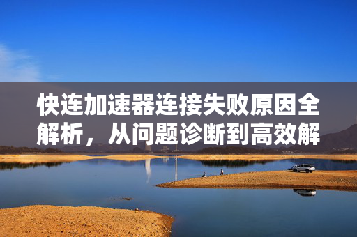 快连加速器连接失败原因全解析，从问题诊断到高效解决方案