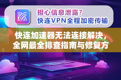 快连加速器无法连接解决，全网最全排查指南与修复方案