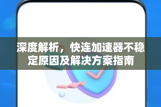 深度解析，快连加速器不稳定原因及解决方案指南
