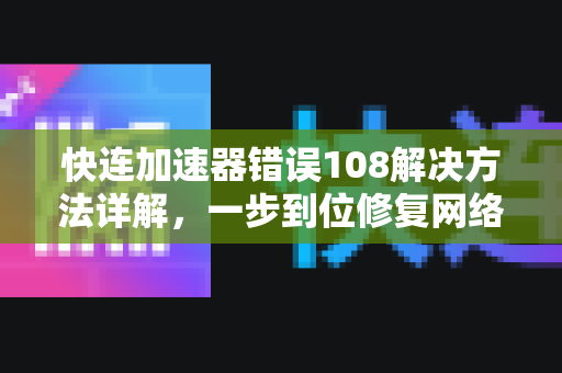 快连加速器错误108解决方法详解，一步到位修复网络连接故障