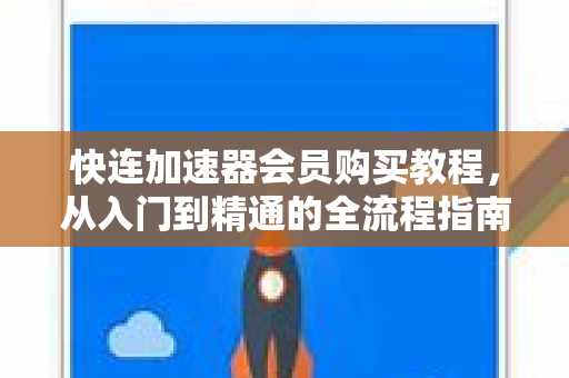 快连加速器会员购买教程，从入门到精通的全流程指南