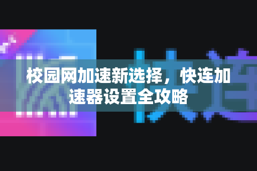校园网加速新选择，快连加速器设置全攻略