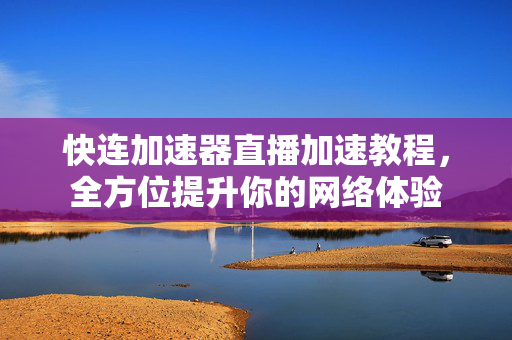 快连加速器直播加速教程，全方位提升你的网络体验