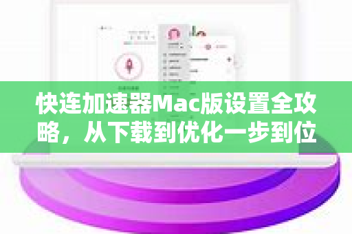 快连加速器Mac版设置全攻略，从下载到优化一步到位