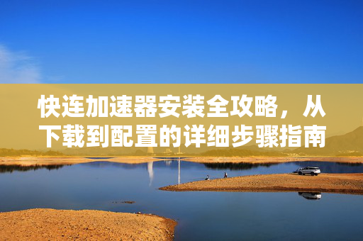 快连加速器安装全攻略，从下载到配置的详细步骤指南
