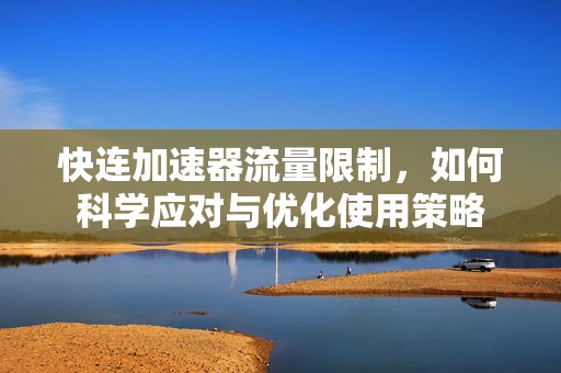 快连加速器流量限制，如何科学应对与优化使用策略
