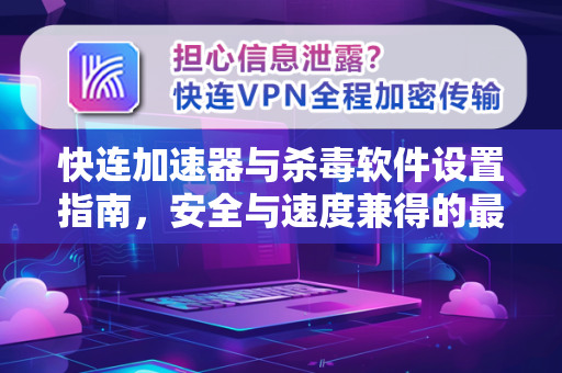 快连加速器与杀毒软件设置指南，安全与速度兼得的最佳实践