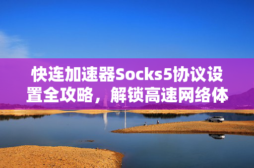 快连加速器Socks5协议设置全攻略，解锁高速网络体验