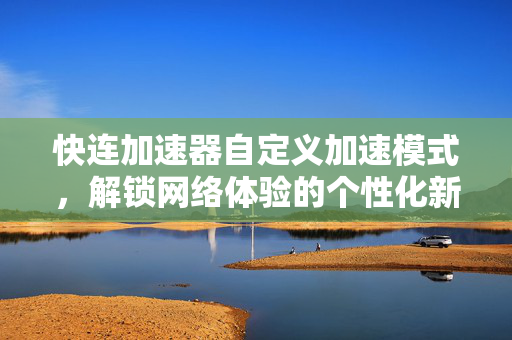 快连加速器自定义加速模式，解锁网络体验的个性化新高度