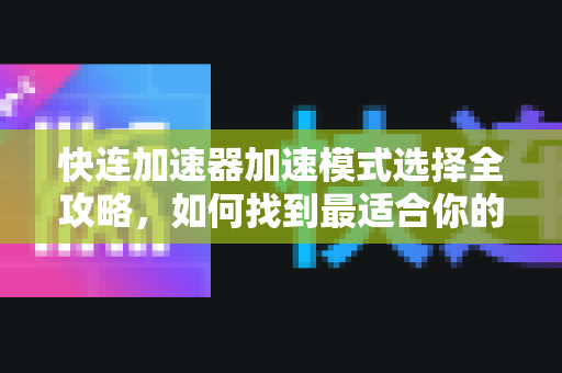 快连加速器加速模式选择全攻略，如何找到最适合你的网络加速方案