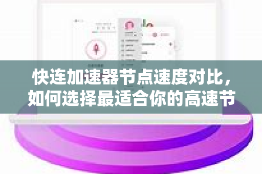 快连加速器节点速度对比，如何选择最适合你的高速节点？