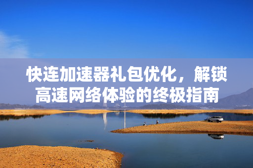 快连加速器礼包优化，解锁高速网络体验的终极指南