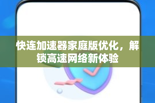 快连加速器家庭版优化，解锁高速网络新体验