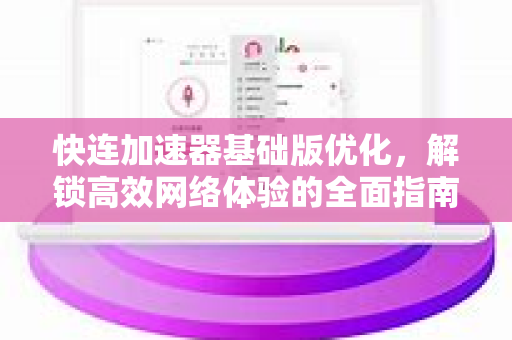 快连加速器基础版优化，解锁高效网络体验的全面指南