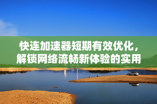 快连加速器短期有效优化，解锁网络流畅新体验的实用指南