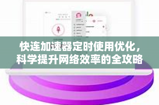快连加速器定时使用优化，科学提升网络效率的全攻略