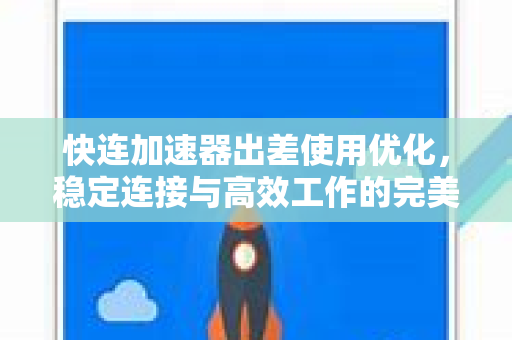 快连加速器出差使用优化，稳定连接与高效工作的完美解决方案