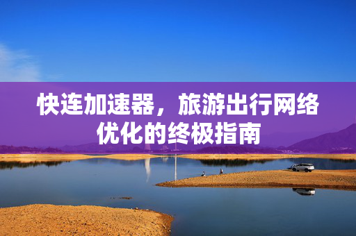 快连加速器，旅游出行网络优化的终极指南
