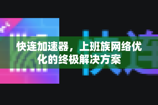 快连加速器，上班族网络优化的终极解决方案
