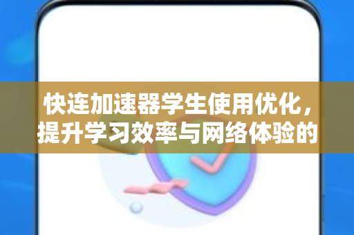 快连加速器学生使用优化，提升学习效率与网络体验的全方位指南