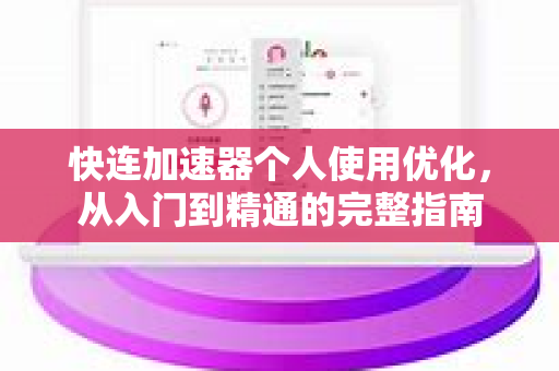 快连加速器个人使用优化，从入门到精通的完整指南