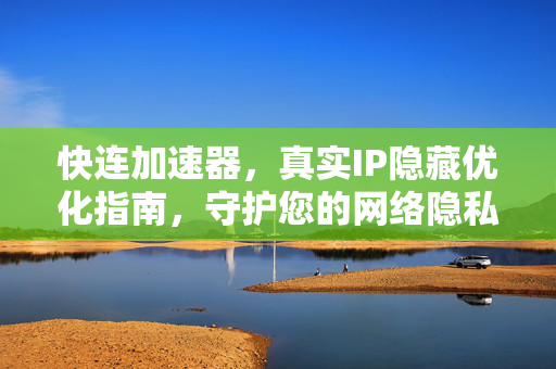 快连加速器，真实IP隐藏优化指南，守护您的网络隐私安全