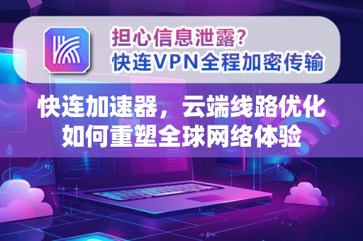 快连加速器，云端线路优化如何重塑全球网络体验