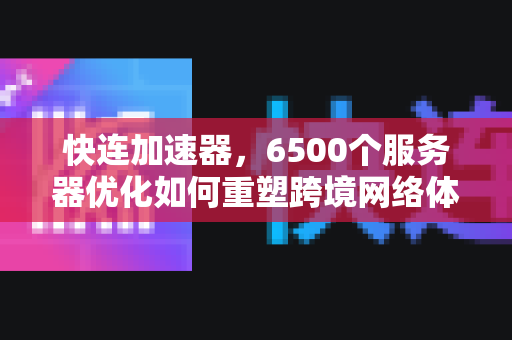 快连加速器，6500个服务器优化如何重塑跨境网络体验