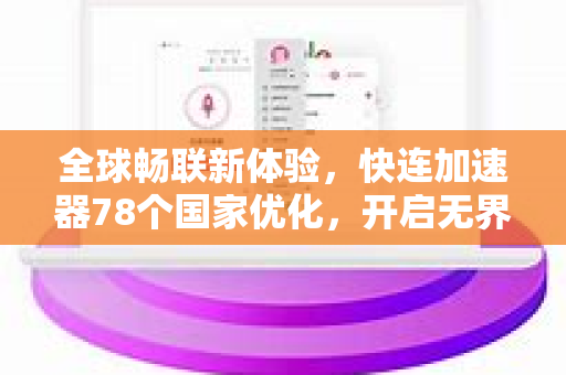 全球畅联新体验，快连加速器78个国家优化，开启无界网络时代