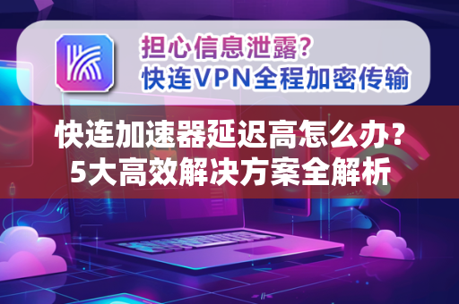快连加速器延迟高怎么办？5大高效解决方案全解析