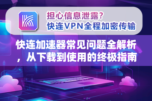 快连加速器常见问题全解析，从下载到使用的终极指南