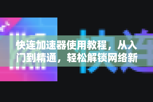快连加速器使用教程，从入门到精通，轻松解锁网络新体验