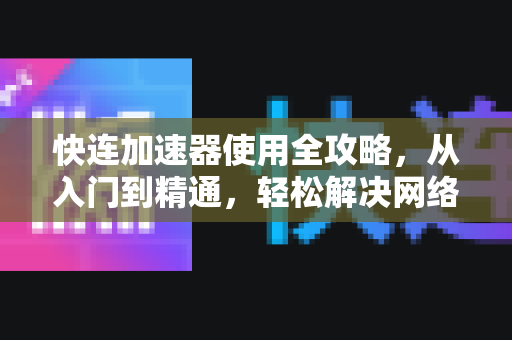 快连加速器使用全攻略，从入门到精通，轻松解决网络延迟