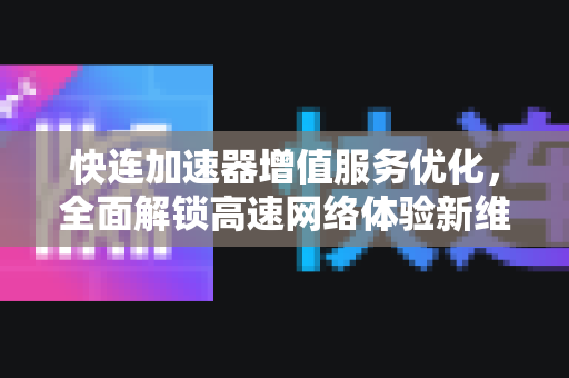 快连加速器增值服务优化，全面解锁高速网络体验新维度