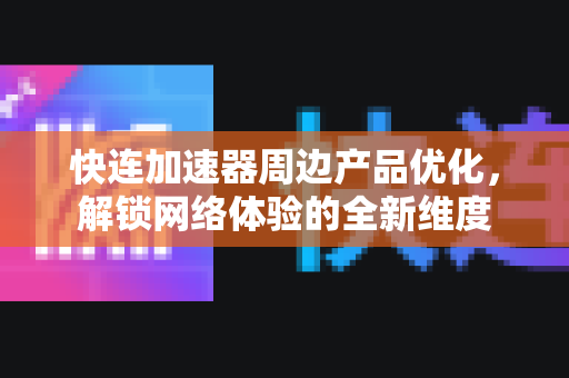 快连加速器周边产品优化，解锁网络体验的全新维度