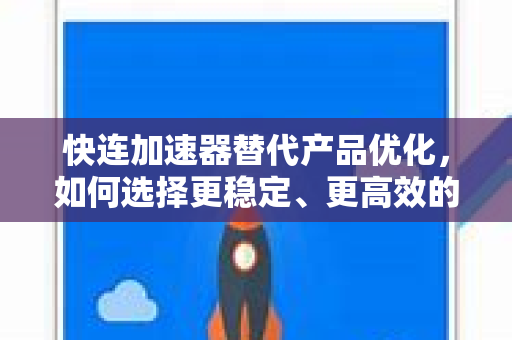 快连加速器替代产品优化，如何选择更稳定、更高效的上网方案