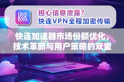 快连加速器市场份额优化，技术革新与用户策略的双重突围