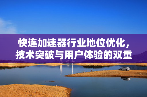 快连加速器行业地位优化，技术突破与用户体验的双重演进