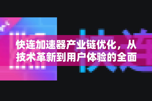 快连加速器产业链优化，从技术革新到用户体验的全面升级