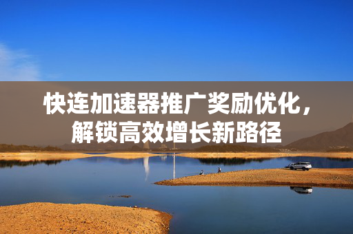 快连加速器推广奖励优化，解锁高效增长新路径