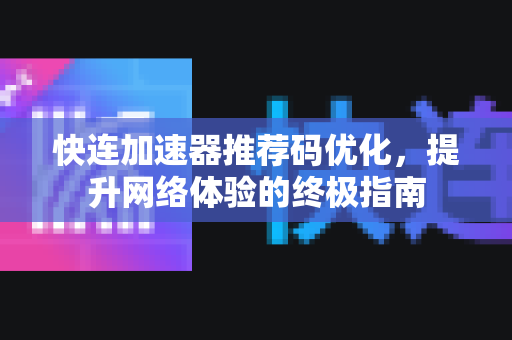 快连加速器推荐码优化，提升网络体验的终极指南