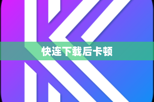 快连下载后卡顿-第1张图片-