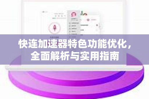 快连加速器特色功能优化，全面解析与实用指南