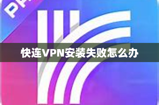 快连VPN安装失败怎么办