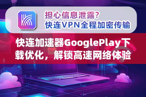 快连加速器GooglePlay下载优化，解锁高速网络体验的终极指南