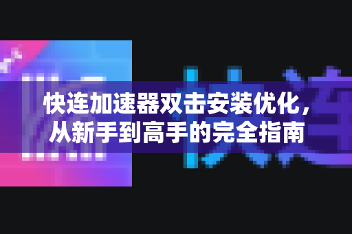 快连加速器双击安装优化，从新手到高手的完全指南