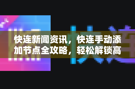 快连新闻资讯，快连手动添加节点全攻略，轻松解锁高速网络