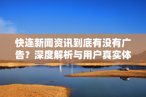 快连新闻资讯到底有没有广告？深度解析与用户真实体验