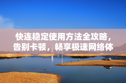 快连稳定使用方法全攻略，告别卡顿，畅享极速网络体验